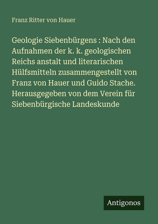 Produktbild: Geologie Siebenb&uuml;rgens : Nach den Aufnahmen der k. k. geologischen Reichs anstalt und literarischen H&uuml;lfsmitteln zusammengestellt von Franz von Hauer