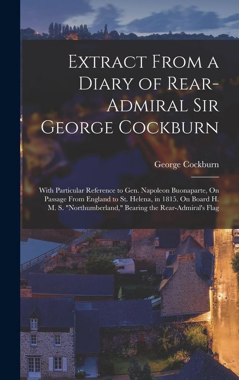 Produktbild: Extract From a Diary of Rear-Admiral Sir George Cockburn: With Particular Reference to Gen. Napoleon Buonaparte, On Passage From England to St. Helena