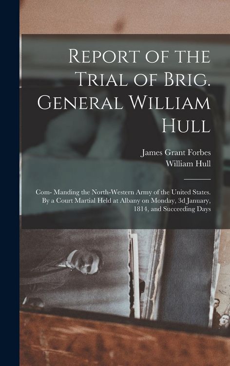 Produktbild: Report of the Trial of Brig. General William Hull; com- Manding the North-western Army of the United States. By a Court Martial Held at Albany on Mond