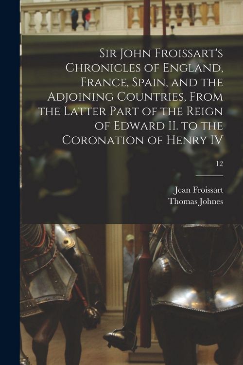 Produktbild: Sir John Froissart's Chronicles of England, France, Spain, and the Adjoining Countries, From the Latter Part of the Reign of Edward II. to the Coronation of Henry IV; 12