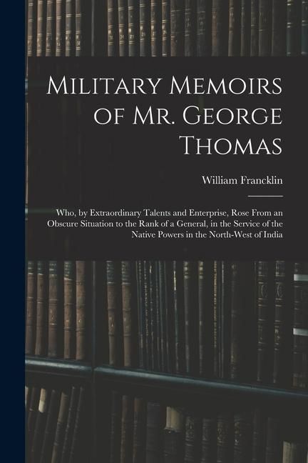 Produktbild: Military Memoirs of Mr. George Thomas; Who, by Extraordinary Talents and Enterprise, Rose From an Obscure Situation to the Rank of a General, in the S