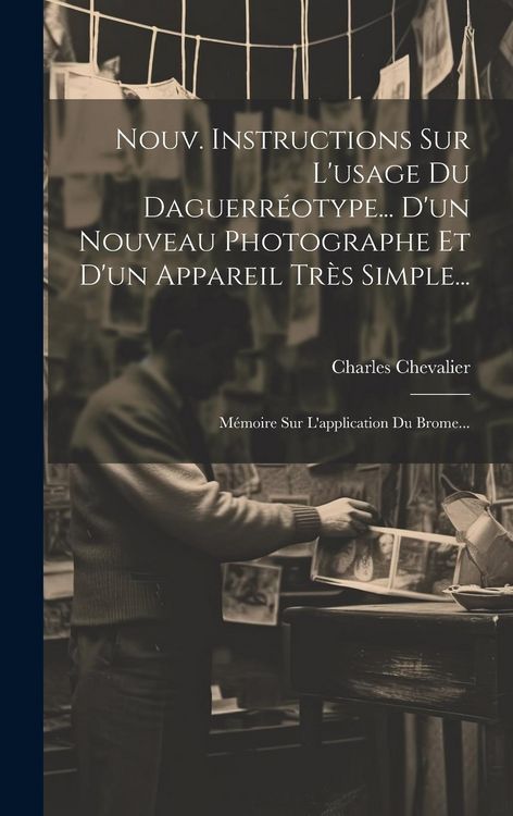 Produktbild: Nouv. Instructions Sur L'usage Du Daguerr&eacute;otype... D'un Nouveau Photographe Et D'un Appareil Tr&egrave;s Simple...: M&eacute;moire Sur L'application Du Brome...
