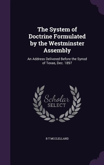 Produktbild: The System of Doctrine Formulated by the Westminster Assembly: An Address Delivered Before the Synod of Texas, Dec. 1897
