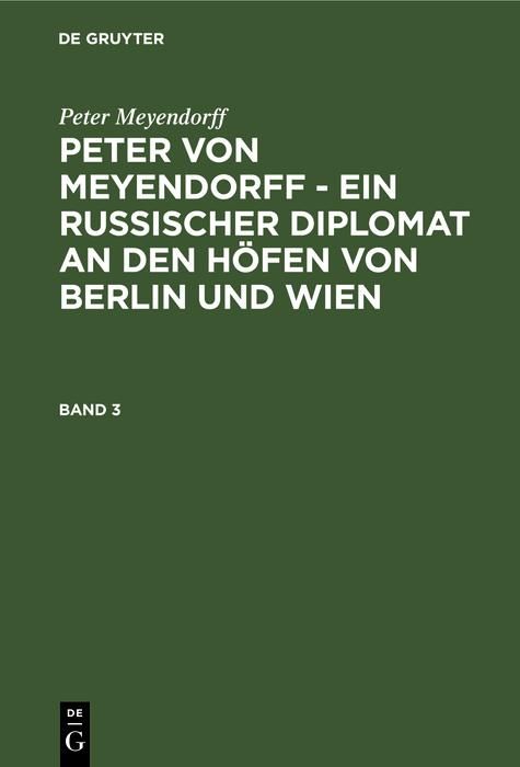 Produktbild: Peter Meyendorff: Peter von Meyendorff - Ein russischer Diplomat an den H&ouml;fen von Berlin und Wien. Band 3
