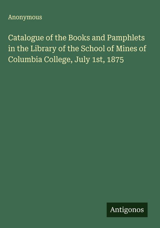 Produktbild: Catalogue of the Books and Pamphlets in the Library of the School of Mines of Columbia College, July 1st, 1875