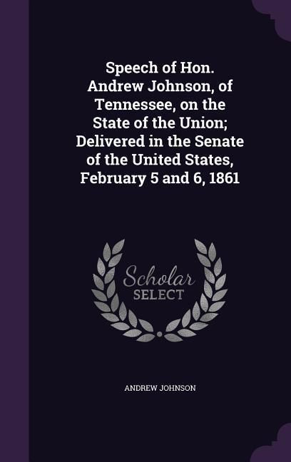 Produktbild: Speech of Hon. Andrew Johnson, of Tennessee, on the State of the Union; Delivered in the Senate of the United States, February 5 and 6, 1861
