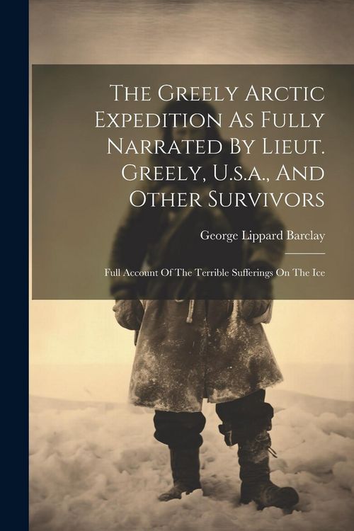Produktbild: The Greely Arctic Expedition As Fully Narrated By Lieut. Greely, U.s.a., And Other Survivors: Full Account Of The Terrible Sufferings On The Ice