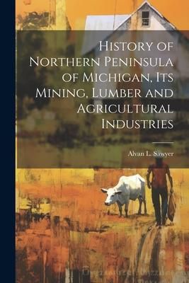 Produktbild: History of Northern Peninsula of Michigan, Its Mining, Lumber and Agricultural Industries