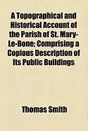 Produktbild: A Topographical and Historical Account of the Parish of St. Mary-Le-Bone; Comprising a Copious Description of Its Public Buildings