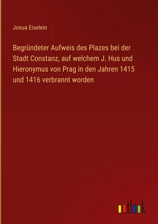 Produktbild: Begr&uuml;ndeter Aufweis des Plazes bei der Stadt Constanz, auf welchem J. Hus und Hieronymus von Prag in den Jahren 1415 und 1416 verbrannt worden