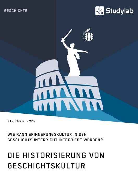 Produktbild: Die Historisierung von Geschichtskultur. Wie kann Erinnerungskultur in den Geschichtsunterricht integriert werden?