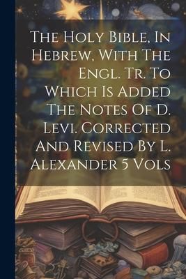 Produktbild: The Holy Bible, In Hebrew, With The Engl. Tr. To Which Is Added The Notes Of D. Levi. Corrected And Revised By L. Alexander 5 Vols