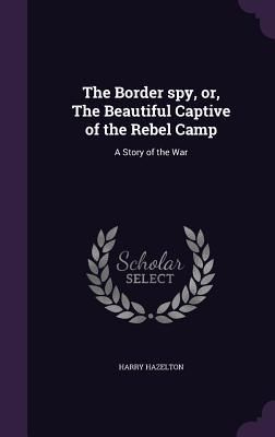 Produktbild: The Border spy, or, The Beautiful Captive of the Rebel Camp: A Story of the War