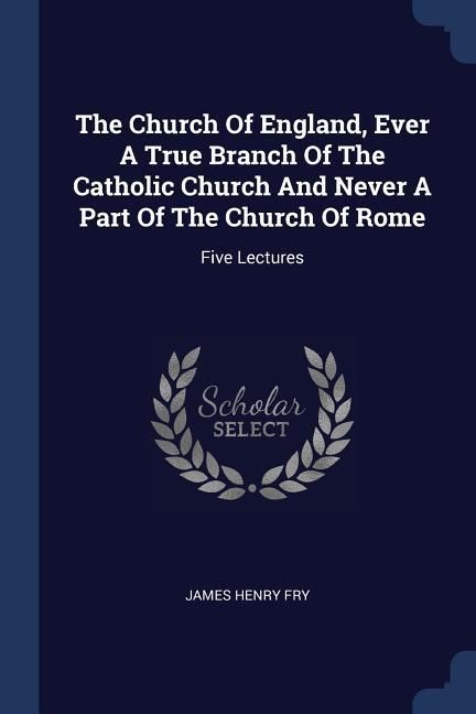 Produktbild: The Church Of England, Ever A True Branch Of The Catholic Church And Never A Part Of The Church Of Rome