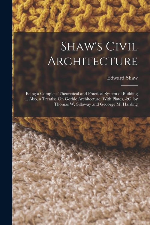 Produktbild: Shaw's Civil Architecture: Being a Complete Theoretical and Practical System of Building ... Also, a Treatise On Gothic Architecture, With Plates