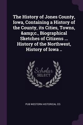 Produktbild: The History of Jones County, Iowa, Containing a History of the County, its Cities, Towns, &c., Biographical Sketches of Citizens ... History of the Northwest, History of Iowa ..