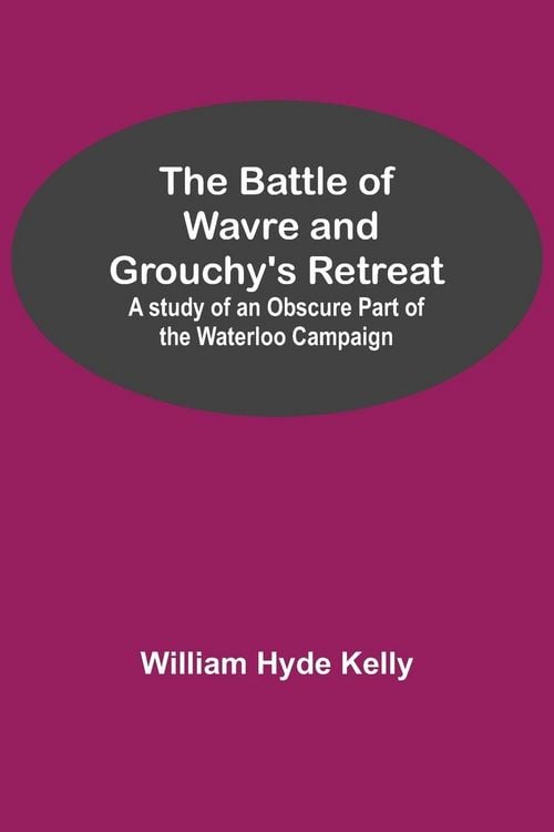 Produktbild: The Battle of Wavre and Grouchy's Retreat; A study of an Obscure Part of the Waterloo Campaign