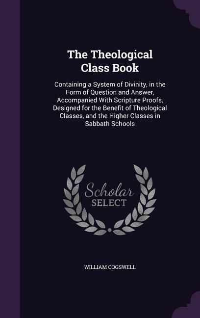 Produktbild: The Theological Class Book: Containing a System of Divinity, in the Form of Question and Answer, Accompanied With Scripture Proofs, Designed for t