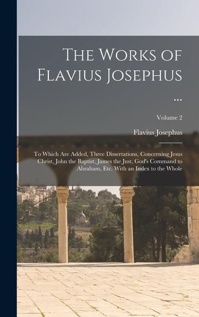 Produktbild: The Works of Flavius Josephus ...: To Which Are Added, Three Dissertations, Concerning Jesus Christ, John the Baptist, James the Just, God's Command t