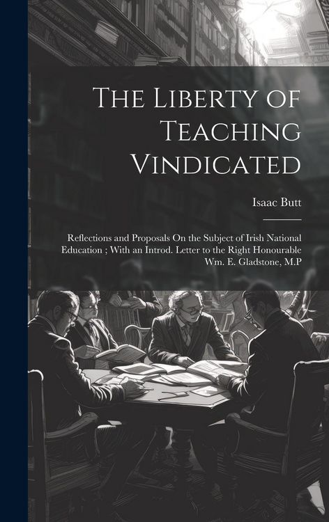 Produktbild: The Liberty of Teaching Vindicated: Reflections and Proposals On the Subject of Irish National Education; With an Introd. Letter to the Right Honourab