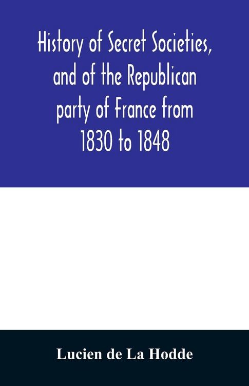 Produktbild: History of secret societies, and of the Republican party of France from 1830 to 1848; containing sketches of Louis-Philippe and the revolution of Febr