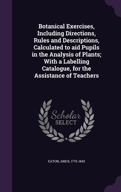 Produktbild: Botanical Exercises, Including Directions, Rules and Descriptions, Calculated to aid Pupils in the Analysis of Plants; With a Labelling Catalogue, for