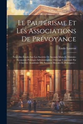 Produktbild: Le Paup&eacute;risme Et Les Associations De Pr&eacute;voyance: Nouvelles &Eacute;tudes Sur Les Soci&eacute;t&eacute;s De Secours Mutuels. Histoire-&eacute;conomie Politique-administration. Ouv