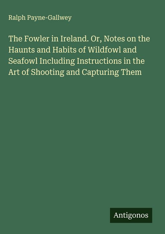Produktbild: The Fowler in Ireland. Or, Notes on the Haunts and Habits of Wildfowl and Seafowl Including Instructions in the Art of Shooting and Capturing Them