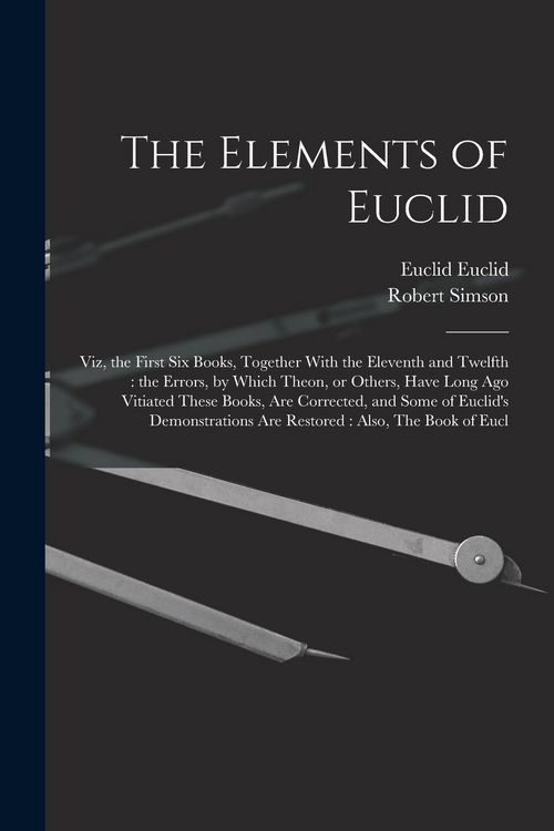 Produktbild: The Elements of Euclid: Viz, the First six Books, Together With the Eleventh and Twelfth: the Errors, by Which Theon, or Others, Have Long ago