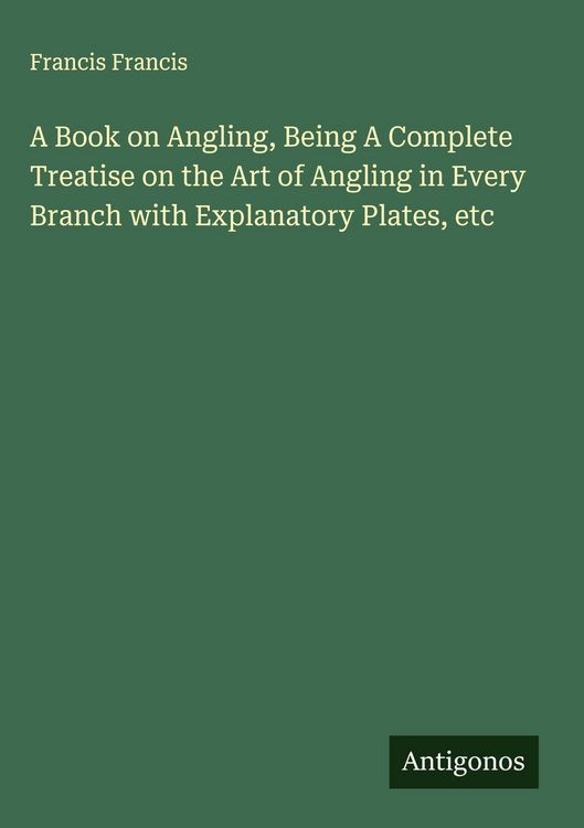 Produktbild: A Book on Angling, Being A Complete Treatise on the Art of Angling in Every Branch with Explanatory Plates, etc