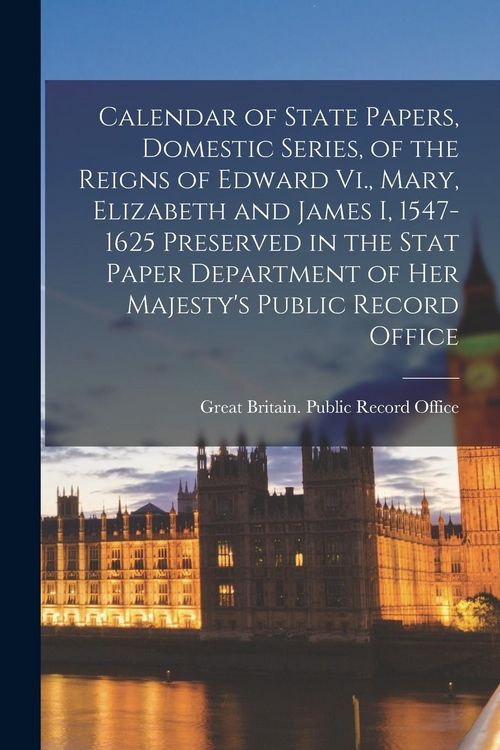 Produktbild: Calendar of State Papers, Domestic Series, of the Reigns of Edward Vi., Mary, Elizabeth and James I, 1547-1625 Preserved in the Stat Paper Department