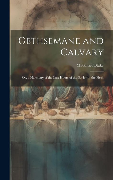 Produktbild: Gethsemane and Calvary: Or, a Harmony of the Last Hours of the Savior in the Flesh