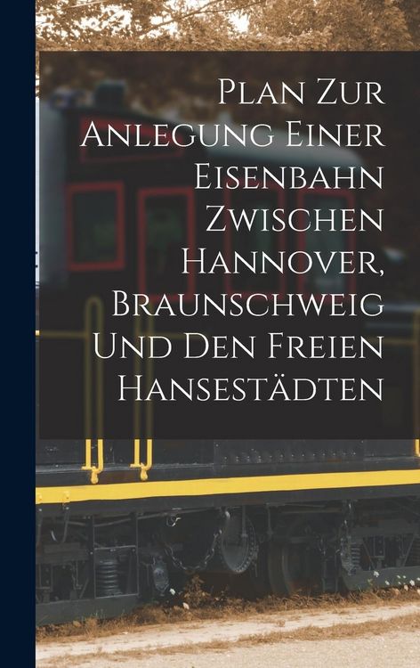 Produktbild: Plan Zur Anlegung Einer Eisenbahn Zwischen Hannover, Braunschweig Und Den Freien Hansest&auml;dten