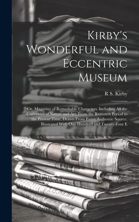 Produktbild: Kirby's Wonderful and Eccentric Museum; Or, Magazine of Remarkable Characters. Including All the Curiosities of Nature and Art, From the Remotest Peri