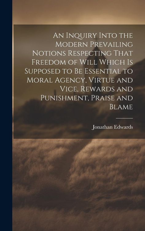 Produktbild: An Inquiry Into the Modern Prevailing Notions Respecting That Freedom of Will Which is Supposed to Be Essential to Moral Agency, Virtue and Vice, Rewa