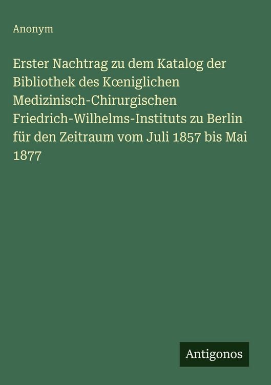 Produktbild: Erster Nachtrag zu dem Katalog der Bibliothek des K&iquest;niglichen Medizinisch-Chirurgischen Friedrich-Wilhelms-Instituts zu Berlin f&uuml;r den Zeitraum vom Juli 1857 bis Mai 1877