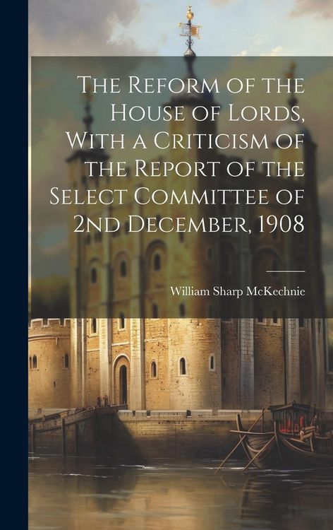 Produktbild: The Reform of the House of Lords, With a Criticism of the Report of the Select Committee of 2nd December, 1908