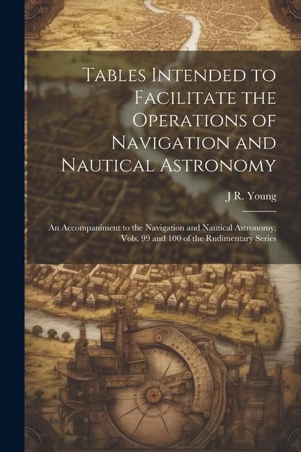 Produktbild: Tables Intended to Facilitate the Operations of Navigation and Nautical Astronomy; an Accompaniment to the Navigation and Nautical Astronomy, Vols. 99