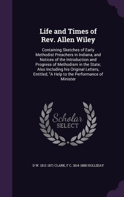 Produktbild: Life and Times of Rev. Allen Wiley: Containing Sketches of Early Methodist Preachers in Indiana, and Notices of the Introduction and Progress of Metho