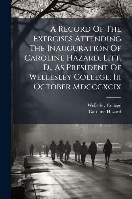 Produktbild: A Record Of The Exercises Attending The Inauguration Of Caroline Hazard, Litt. D., As President Of Wellesley College, Iii October Mdcccxcix