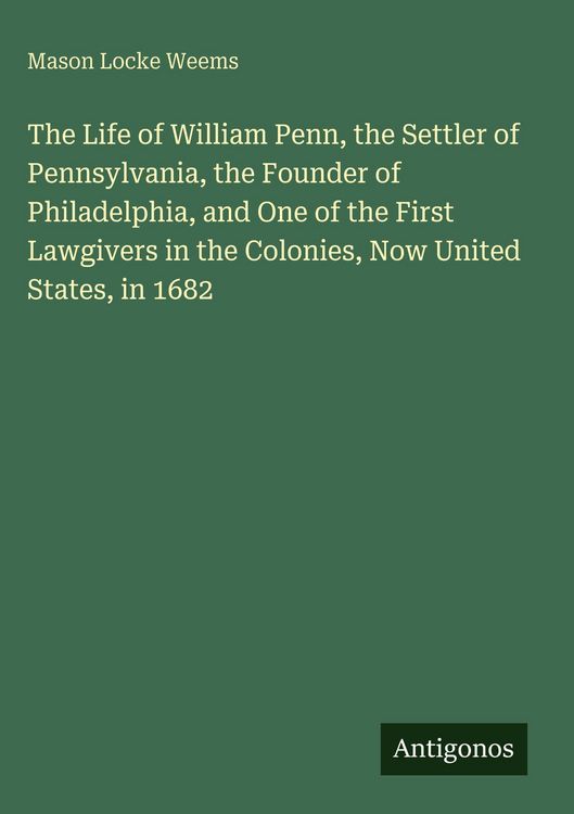 Produktbild: The Life of William Penn, the Settler of Pennsylvania, the Founder of Philadelphia, and One of the First Lawgivers in the Colonies, Now United States, in 1682