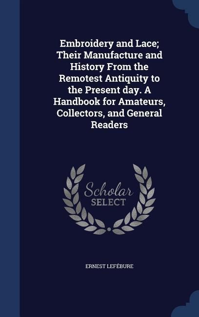 Produktbild: Embroidery and Lace; Their Manufacture and History From the Remotest Antiquity to the Present day. A Handbook for Amateurs, Collectors, and General Re
