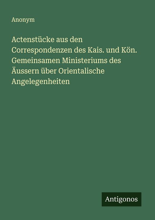Produktbild: Actenst&uuml;cke aus den Correspondenzen des Kais. und K&ouml;n. Gemeinsamen Ministeriums des &Auml;ussern &uuml;ber Orientalische Angelegenheiten