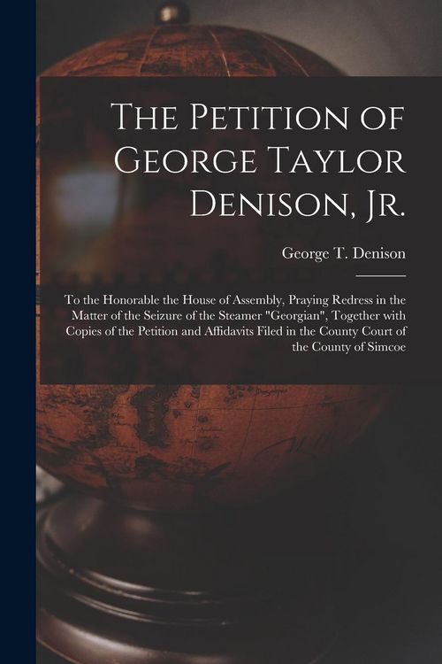 Produktbild: The Petition of George Taylor Denison, Jr. [microform]: to the Honorable the House of Assembly, Praying Redress in the Matter of the Seizure of the St