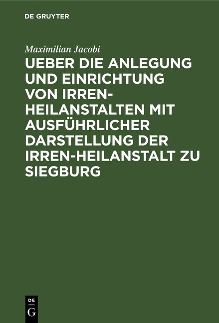 Produktbild: Ueber die Anlegung und Einrichtung von Irren-Heilanstalten mit ausf&uuml;hrlicher Darstellung der Irren-Heilanstalt zu Siegburg