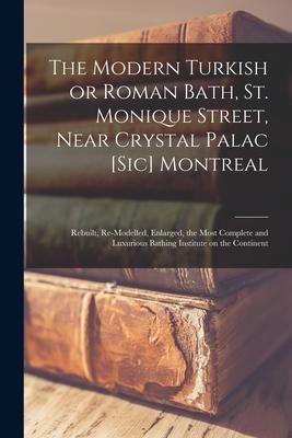 Produktbild: The Modern Turkish or Roman Bath, St. Monique Street, Near Crystal Palac [sic] Montreal [microform]: Rebuilt, Re-modelled, Enlarged, the Most Complete