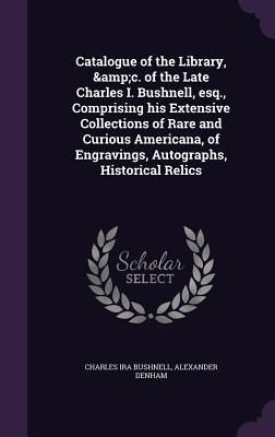 Produktbild: Catalogue of the Library, &c. of the Late Charles I. Bushnell, esq., Comprising his Extensive Collections of Rare and Curious Americana, of Engravings
