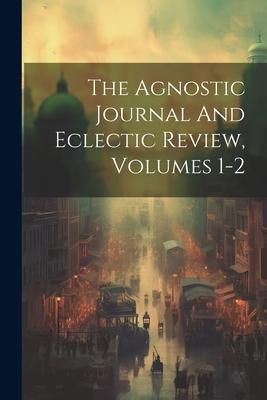 Produktbild: The Agnostic Journal And Eclectic Review, Volumes 1-2
