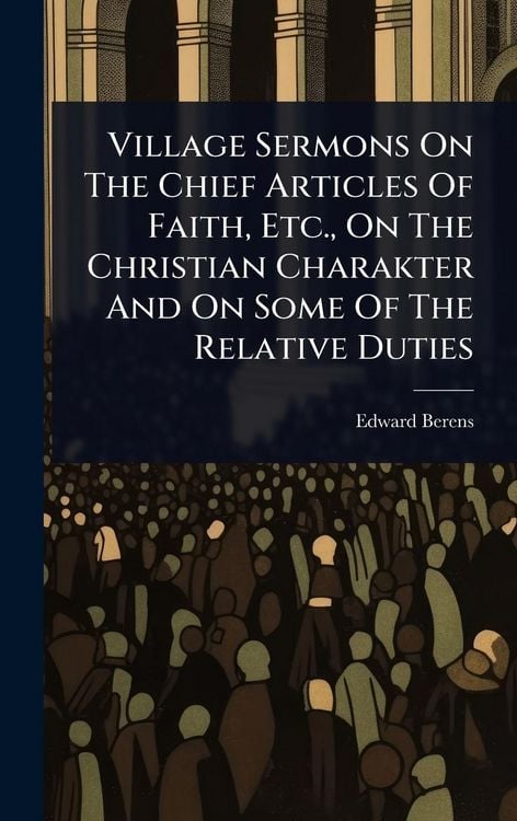 Produktbild: Village Sermons On The Chief Articles Of Faith, Etc., On The Christian Charakter And On Some Of The Relative Duties