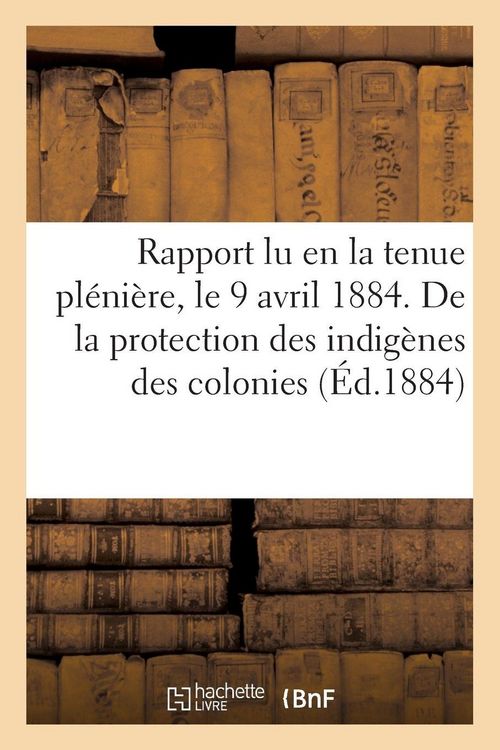 Produktbild: Rapport lu en la tenue pl&eacute;ni&egrave;re, le 9 avril 1884. De la protection des indig&egrave;nes des colonies